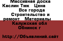 Массивная доска Каслин Тмк › Цена ­ 2 000 - Все города Строительство и ремонт » Материалы   . Калужская обл.,Обнинск г.